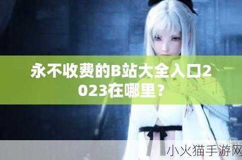 b站大全永不收费2023入口在哪里快看这里-1. 2023年B站大全永久免费入口揭秘